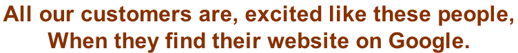 All our customers are, excited like these people,  When they find their website on Google.